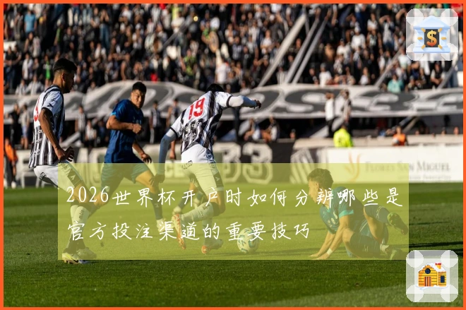 2026世界杯开户时如何分辨哪些是官方投注渠道的重要技巧