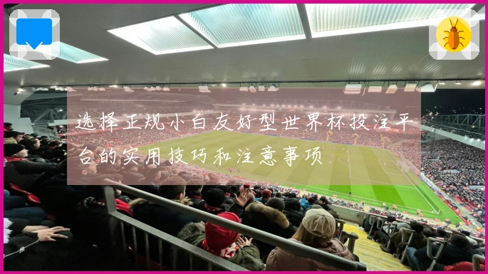 选择正规小白友好型世界杯投注平台的实用技巧和注意事项