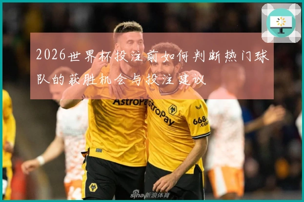 2026世界杯投注前如何判断热门球队的获胜机会与投注建议